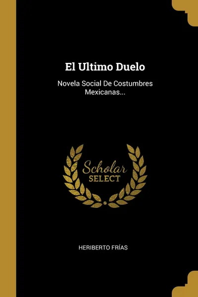 Обложка книги El Ultimo Duelo. Novela Social De Costumbres Mexicanas..., Heriberto Frías