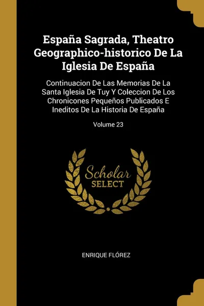 Обложка книги Espana Sagrada, Theatro Geographico-historico De La Iglesia De Espana. Continuacion De Las Memorias De La Santa Iglesia De Tuy Y Coleccion De Los Chronicones Pequenos Publicados E Ineditos De La Historia De Espana; Volume 23, Enrique Flórez