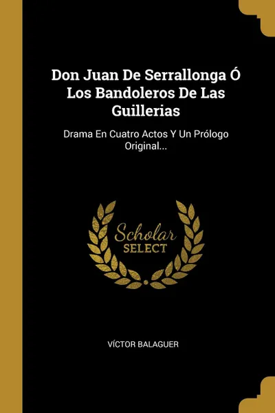 Обложка книги Don Juan De Serrallonga O Los Bandoleros De Las Guillerias. Drama En Cuatro Actos Y Un Prologo Original..., Víctor Balaguer