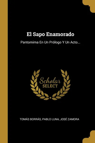 Обложка книги El Sapo Enamorado. Pantomima En Un Prologo Y Un Acto..., Tomás Borrás, Pablo Luna, José Zamora