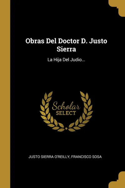Обложка книги Obras Del Doctor D. Justo Sierra. La Hija Del Judio..., Justo Sierra O'Reilly, Francisco Sosa