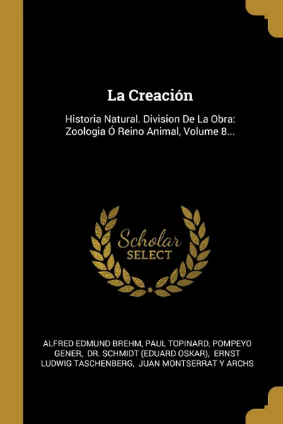 Обложка книги La Creacion. Historia Natural. Division De La Obra: Zoologia O Reino Animal, Volume 8..., Alfred Edmund Brehm, Paul Topinard, Pompeyo Gener
