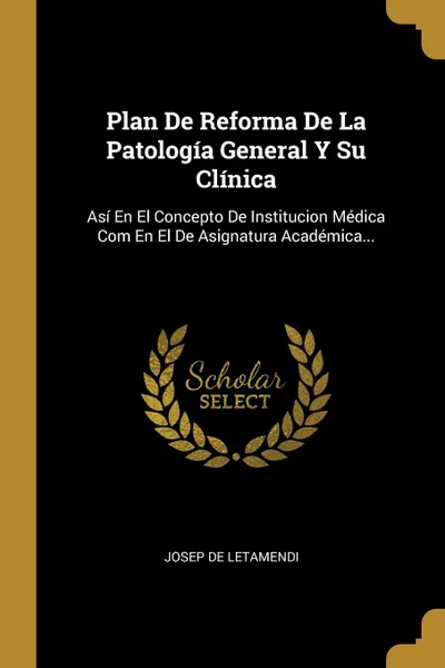 Обложка книги Plan De Reforma De La Patologia General Y Su Clinica. Asi En El Concepto De Institucion Medica Com En El De Asignatura Academica..., Josep de Letamendi