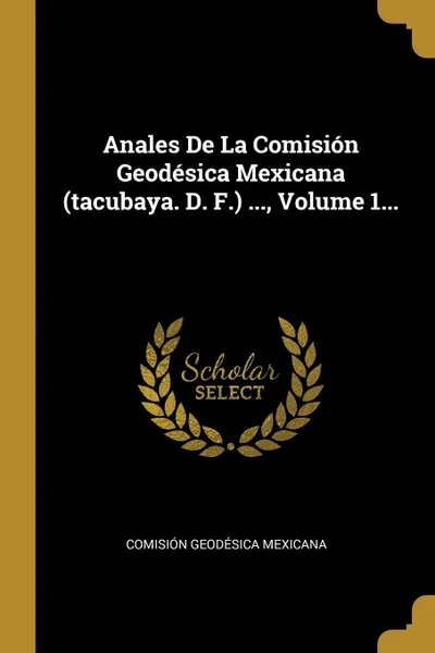 Обложка книги Anales De La Comision Geodesica Mexicana (tacubaya. D. F.) ..., Volume 1..., Comisión Geodésica Mexicana