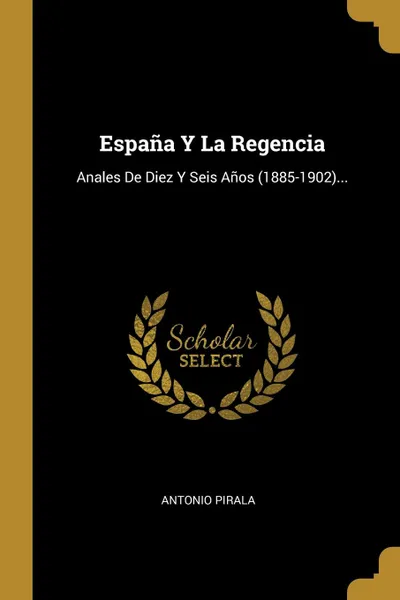 Обложка книги Espana Y La Regencia. Anales De Diez Y Seis Anos (1885-1902)..., Antonio Pirala