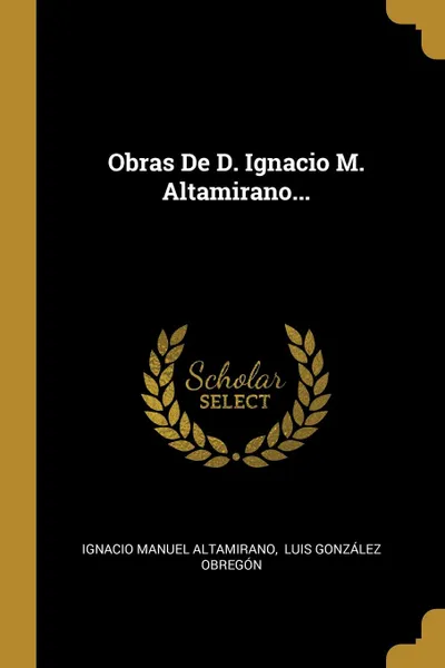 Обложка книги Obras De D. Ignacio M. Altamirano..., Ignacio Manuel Altamirano