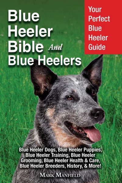 Обложка книги Blue Heeler Bible And Blue Heelers. Your Perfect Blue Heeler Guide Blue Heeler Dogs, Blue Heeler Puppies, Blue Heeler Training, Blue Heeler Grooming, Blue Heeler Health . Care, Blue Heeler Breeders, History, . More., Mark Manfield