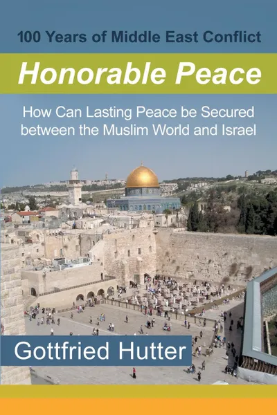 Обложка книги 100 Years of Middle East Conflict - Honorable Peace. How Can Lasting Peace Be Secured Between the Muslim World and Israel, Gottfried Hutter