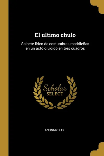 Обложка книги El ultimo chulo. Sainete lirico de costumbres madrilenas en un acto dividido en tres cuadros, Anonmyous