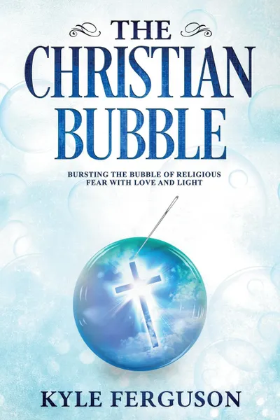 Обложка книги The Christian Bubble. Bursting the Bubble of Religious Fear with Love and Light, Kyle Scott Ferguson