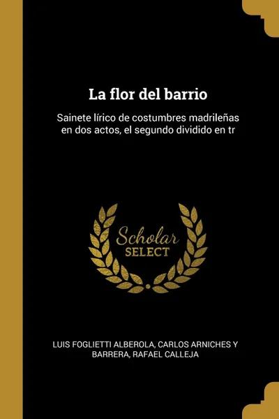 Обложка книги La flor del barrio. Sainete lirico de costumbres madrilenas en dos actos, el segundo dividido en tr, Luis Foglietti Alberola, Carlos Arniches y Barrera, Rafael Calleja