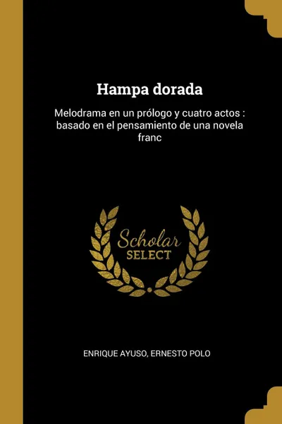 Обложка книги Hampa dorada. Melodrama en un prologo y cuatro actos : basado en el pensamiento de una novela franc, Enrique Ayuso, Ernesto Polo