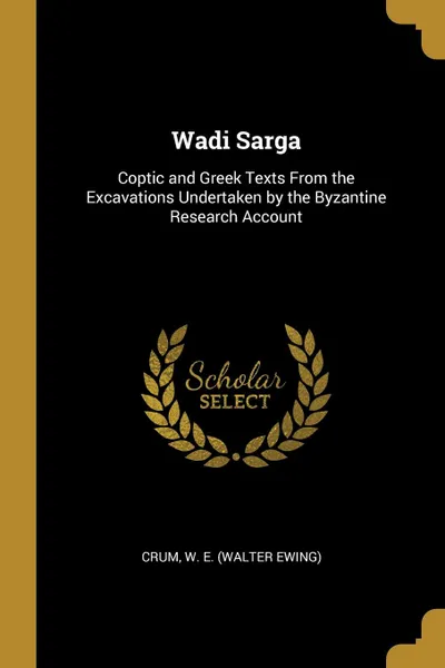 Обложка книги Wadi Sarga. Coptic and Greek Texts From the Excavations Undertaken by the Byzantine Research Account, Crum W. E. (Walter Ewing)