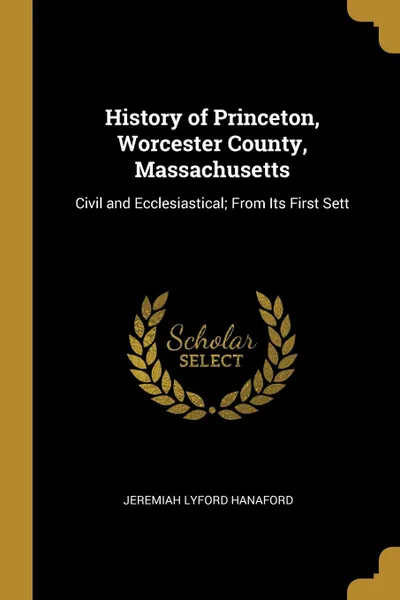 Обложка книги History of Princeton, Worcester County, Massachusetts. Civil and Ecclesiastical; From Its First Sett, Jeremiah Lyford Hanaford