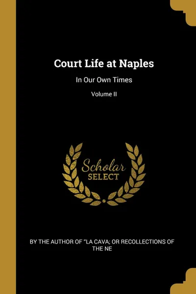 Обложка книги Court Life at Naples. In Our Own Times; Volume II, the Author of 