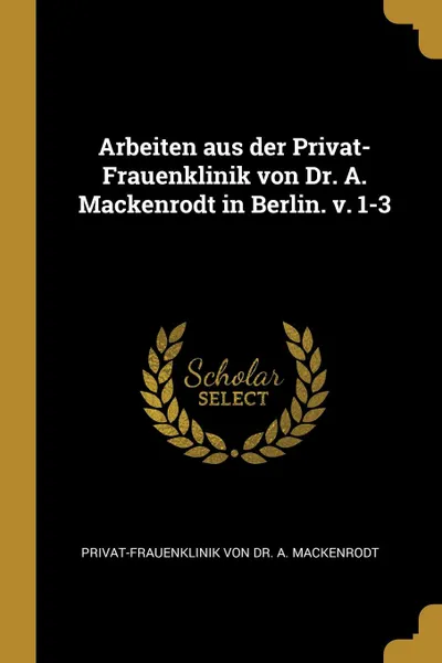 Обложка книги Arbeiten aus der Privat-Frauenklinik von Dr. A. Mackenrodt in Berlin. v. 1-3, Privat-Frauenklin von Dr. A. Mackenrodt