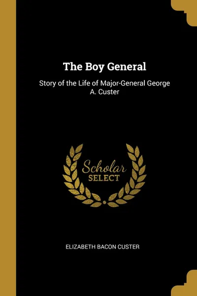 Обложка книги The Boy General. Story of the Life of Major-General George A. Custer, Elizabeth Bacon Custer