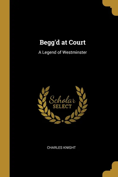 Обложка книги Begg.d at Court. A Legend of Westminster, Knight Charles