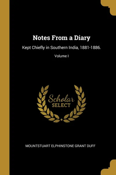 Обложка книги Notes From a Diary. Kept Chiefly in Southern India, 1881-1886.; Volume I, Mountstuart Elphinstone Grant Duff