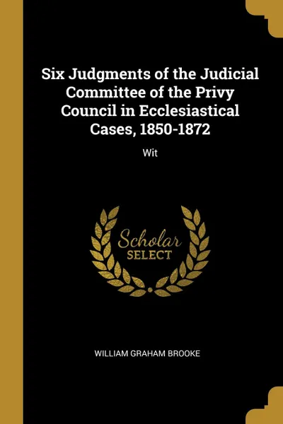 Обложка книги Six Judgments of the Judicial Committee of the Privy Council in Ecclesiastical Cases, 1850-1872. Wit, William Graham Brooke