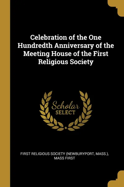 Обложка книги Celebration of the One Hundredth Anniversary of the Meeting House of the First Religious Society, Mass.) Religious Society (Newburyport