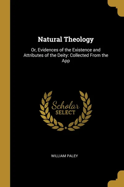 Обложка книги Natural Theology. Or, Evidences of the Existence and Attributes of the Deity: Collected From the App, William Paley