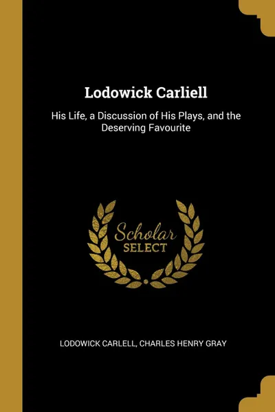 Обложка книги Lodowick Carliell. His Life, a Discussion of His Plays, and the Deserving Favourite, Charles Henry Gray Lodowick Carlell