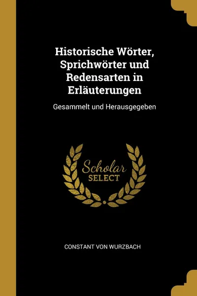 Обложка книги Historische Worter, Sprichworter und Redensarten in Erlauterungen. Gesammelt und Herausgegeben, Constant von Wurzbach