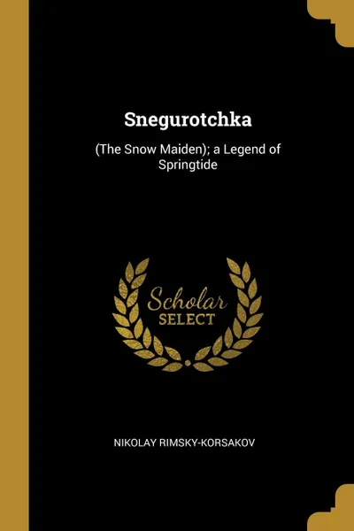 Обложка книги Snegurotchka. (The Snow Maiden); a Legend of Springtide, Nikolay Rimsky-Korsakov