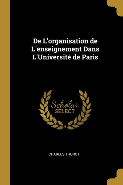 Обложка книги De L.organisation de L.enseignement Dans L.Universite de Paris, Charles Thurot