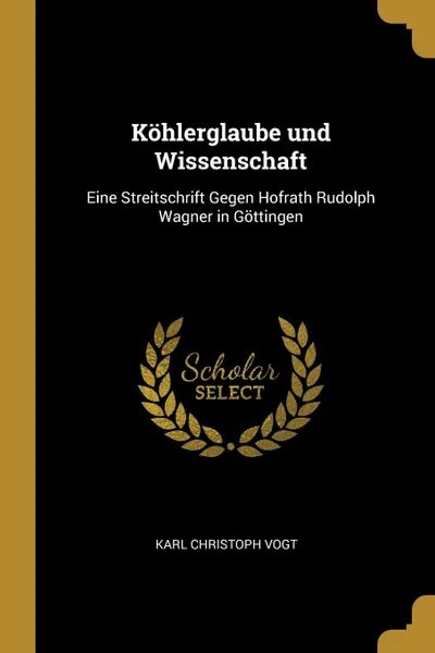 Обложка книги Kohlerglaube und Wissenschaft. Eine Streitschrift Gegen Hofrath Rudolph Wagner in Gottingen, Karl Christoph Vogt