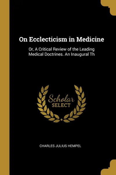 Обложка книги On Ecclecticism in Medicine. Or, A Critical Review of the Leading Medical Doctrines. An Inaugural Th, Charles Julius Hempel
