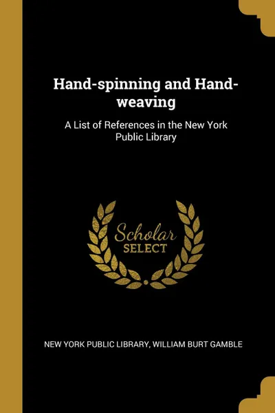 Обложка книги Hand-spinning and Hand-weaving. A List of References in the New York Public Library, William Burt Gamble York Public Library