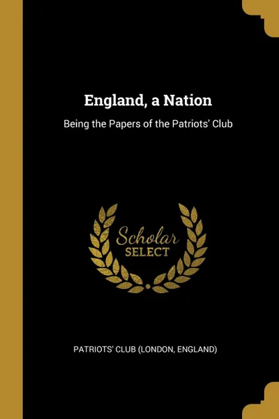 Обложка книги England, a Nation. Being the Papers of the Patriots. Club, England) Patriots' Club (London