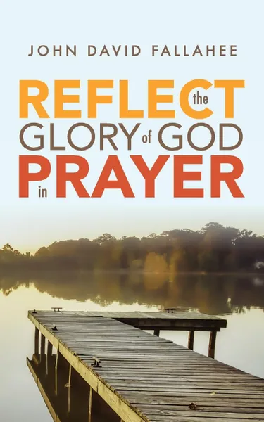 Обложка книги REFLECT the Glory of God in Prayer. How to transform your prayer life in seven simple steps., John David Fallahee