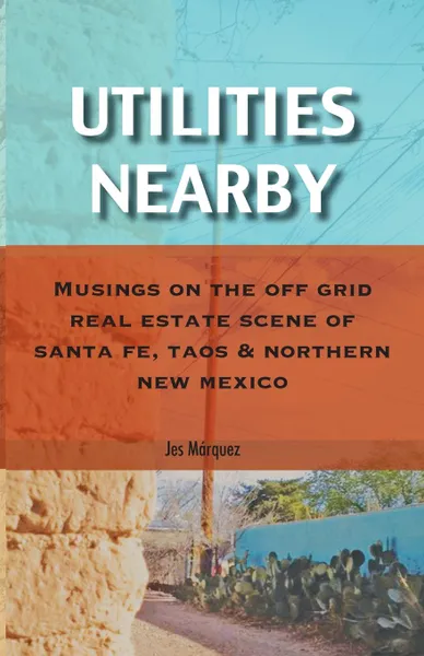 Обложка книги Utilities Nearby. Musings on the Off Grid Real Estate Scene of Santa Fe, Taos . Northern New Mexico, Jes Márquez