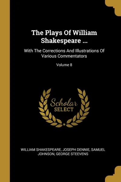 Обложка книги The Plays Of William Shakespeare ... With The Corrections And Illustrations Of Various Commentators; Volume 8, William Shakespeare, Joseph Dennie, Samuel Johnson