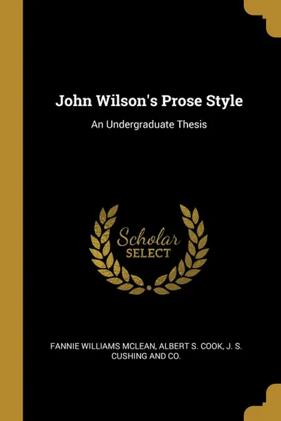 Обложка книги John Wilson.s Prose Style. An Undergraduate Thesis, Fannie Williams McLean, Albert S. Cook