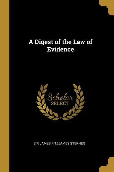 Обложка книги A Digest of the Law of Evidence, Sir James Fitzjames Stephen