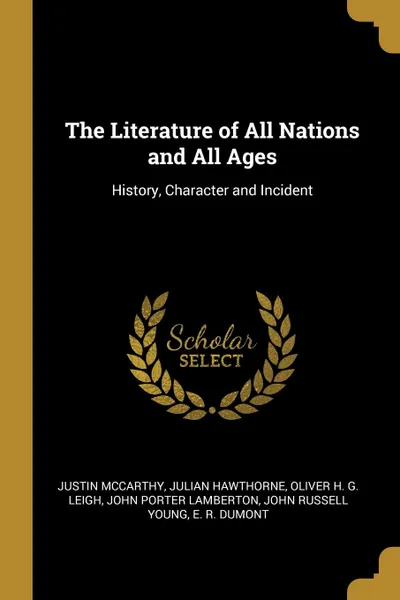 Обложка книги The Literature of All Nations and All Ages. History, Character and Incident, Justin McCarthy, Julian Hawthorne, Oliver H. G. Leigh