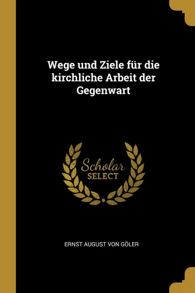 Обложка книги Wege und Ziele fur die kirchliche Arbeit der Gegenwart, Ernst August von Göler