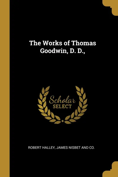 Обложка книги The Works of Thomas Goodwin, D. D.,, Robert Halley