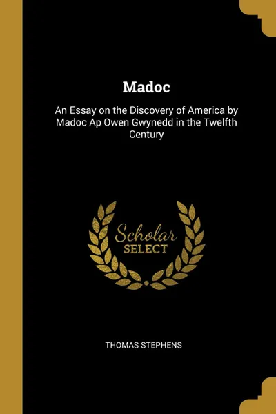 Обложка книги Madoc. An Essay on the Discovery of America by Madoc Ap Owen Gwynedd in the Twelfth Century, Thomas Stephens