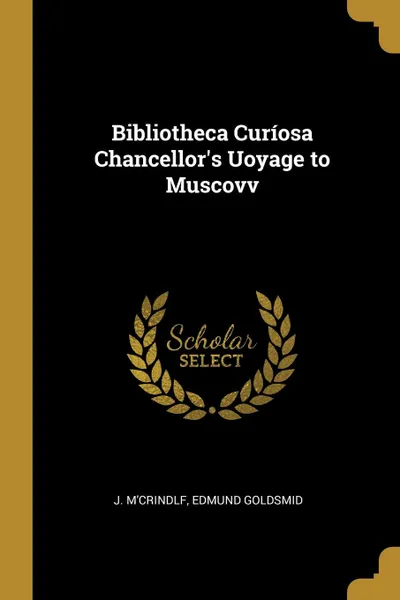 Обложка книги Bibliotheca Curiosa Chancellor.s Uoyage to Muscovv, Edmund Goldsmid J. M'Crindlf