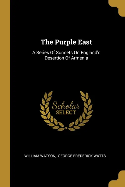 Обложка книги The Purple East. A Series Of Sonnets On England.s Desertion Of Armenia, William Watson