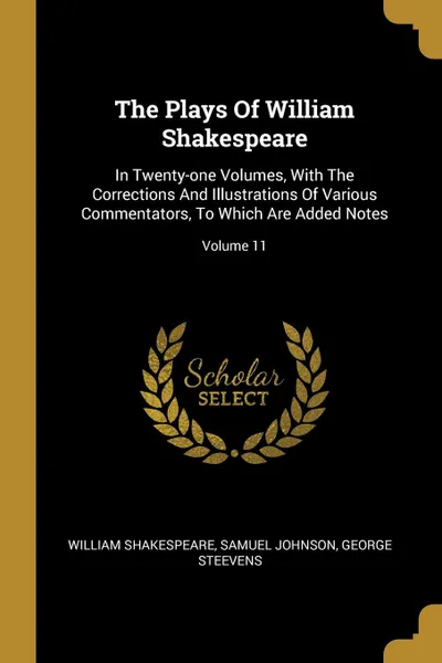 Обложка книги The Plays Of William Shakespeare. In Twenty-one Volumes, With The Corrections And Illustrations Of Various Commentators, To Which Are Added Notes; Volume 11, William Shakespeare, Samuel Johnson, George Steevens