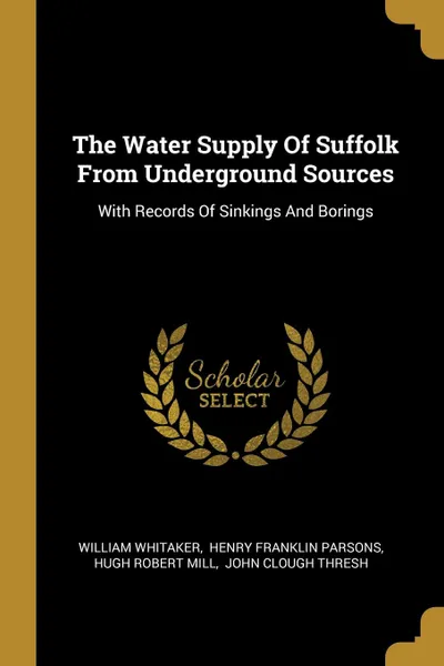 Обложка книги The Water Supply Of Suffolk From Underground Sources. With Records Of Sinkings And Borings, William Whitaker