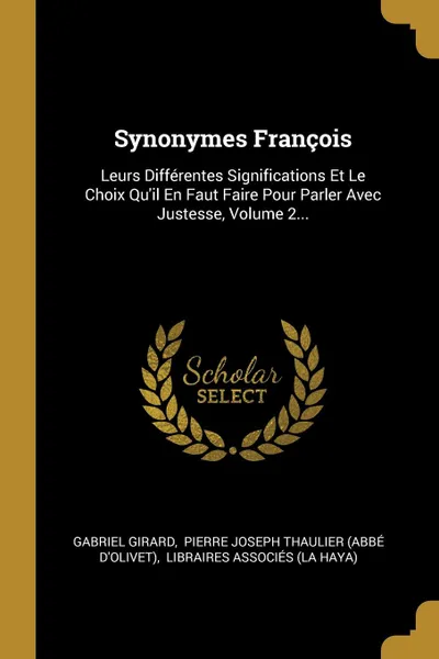 Обложка книги Synonymes Francois. Leurs Differentes Significations Et Le Choix Qu.il En Faut Faire Pour Parler Avec Justesse, Volume 2..., Gabriel Girard