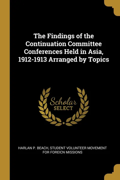 Обложка книги The Findings of the Continuation Committee Conferences Held in Asia, 1912-1913 Arranged by Topics, Harlan P. Beach