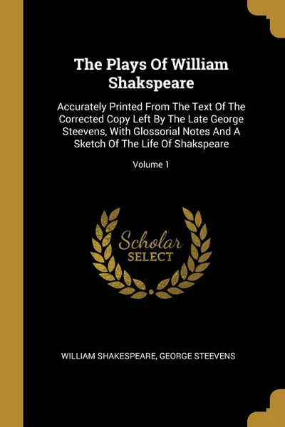 Обложка книги The Plays Of William Shakspeare. Accurately Printed From The Text Of The Corrected Copy Left By The Late George Steevens, With Glossorial Notes And A Sketch Of The Life Of Shakspeare; Volume 1, William Shakespeare, George Steevens